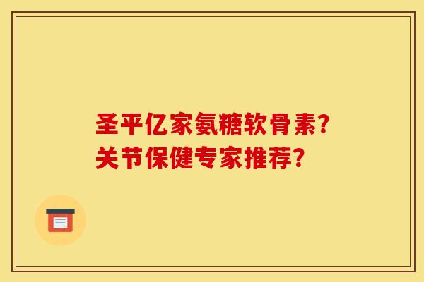 圣平亿家氨糖软骨素?关节保健专家推荐? 圣平亿家氨糖软骨素?关节保健专家推荐?