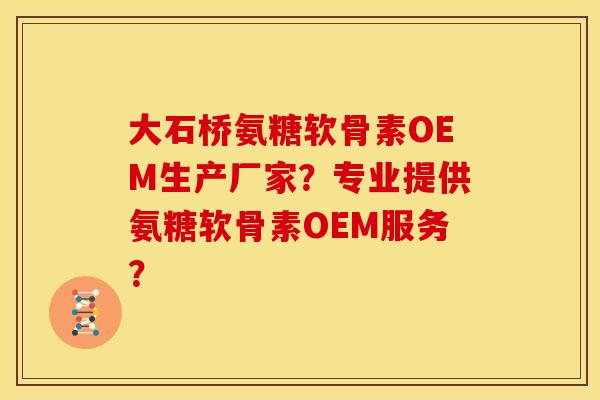 大石桥氨糖软骨素OEM生产厂家?专业提供氨糖软骨素OEM服务? 大石桥氨糖软骨素OEM生产厂家?专业提供氨糖软骨素OEM服务?