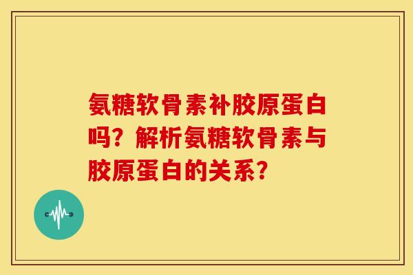 氨糖软骨素补胶原蛋白吗?解析氨糖软骨素与胶原蛋白的关系? 氨糖软骨素补胶原蛋白吗?解析氨糖软骨素与胶原蛋白的关系?
