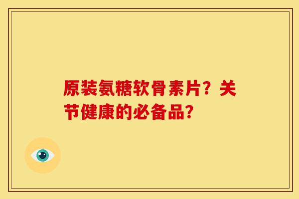 原装氨糖软骨素片?关节健康的必备品? 原装氨糖软骨素片?关节健康的必备品?