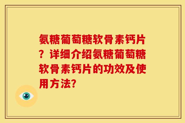 氨糖葡萄糖软骨素钙片?详细介绍氨糖葡萄糖软骨素钙片的功效及使用方法? 氨糖葡萄糖软骨素钙片?详细介绍氨糖葡萄糖软骨素钙片的功效及使用方法?