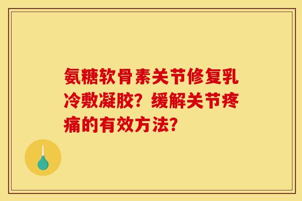 氨糖软骨素关节修复乳冷敷凝胶？缓解关节的有效方法？
