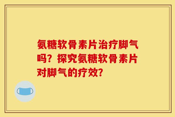 氨糖软骨素片脚气吗?探究氨糖软骨素片对脚气的疗效? 氨糖软骨素片脚气吗?探究氨糖软骨素片对脚气的疗效?