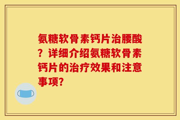 氨糖软骨素钙片腰酸?详细介绍氨糖软骨素钙片的效果和注意事项? 氨糖软骨素钙片腰酸?详细介绍氨糖软骨素钙片的效果和注意事项?