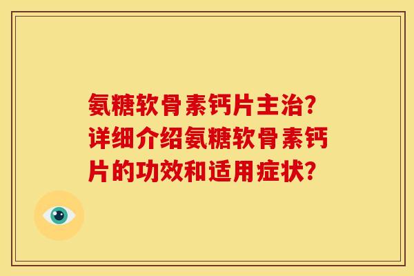 氨糖软骨素钙片主?详细介绍氨糖软骨素钙片的功效和适用症状? 氨糖软骨素钙片主?详细介绍氨糖软骨素钙片的功效和适用症状?