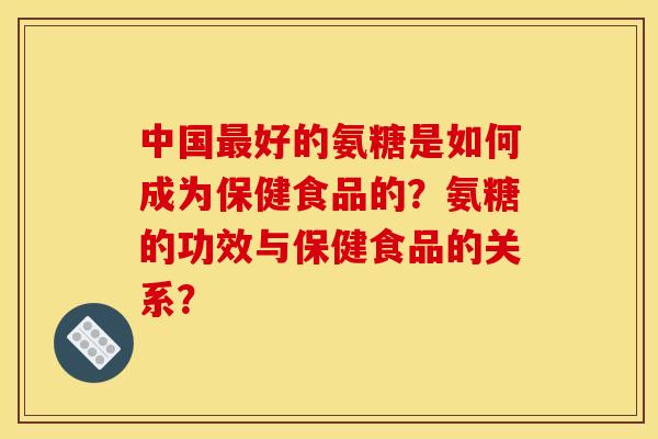 中国好的氨糖是如何成为保健食品的?氨糖的功效与保健食品的关系? 中国好的氨糖是如何成为保健食品的?氨糖的功效与保健食品的关系?