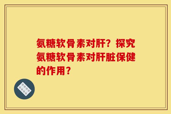 氨糖软骨素对?探究氨糖软骨素对保健的作用? 氨糖软骨素对?探究氨糖软骨素对保健的作用?