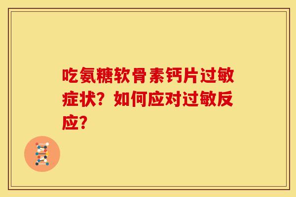 吃氨糖软骨素钙片症状?如何应对反应? 吃氨糖软骨素钙片症状?如何应对反应?