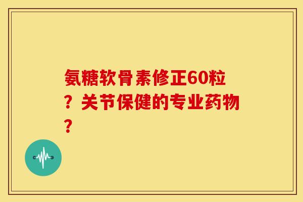 氨糖软骨素修正60粒?关节保健的专业? 氨糖软骨素修正60粒?关节保健的专业?