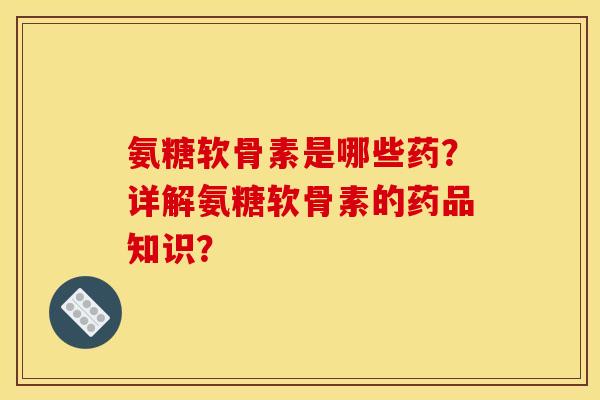 氨糖软骨素是哪些药？详解氨糖软骨素的药品知识？