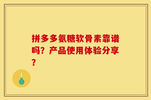 拼多多氨糖软骨素靠谱吗?产品使用体验分享? 拼多多氨糖软骨素靠谱吗?产品使用体验分享?