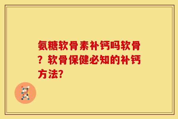 氨糖软骨素补钙吗软骨?软骨保健必知的补钙方法? 氨糖软骨素补钙吗软骨?软骨保健必知的补钙方法?