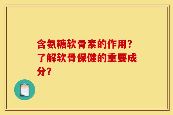 含氨糖软骨素的作用?了解软骨保健的重要成分? 含氨糖软骨素的作用?了解软骨保健的重要成分?