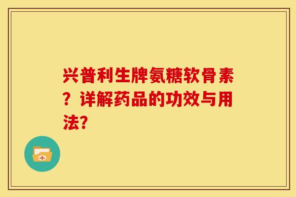 兴普利生牌氨糖软骨素?详解药品的功效与用法? 兴普利生牌氨糖软骨素?详解药品的功效与用法?