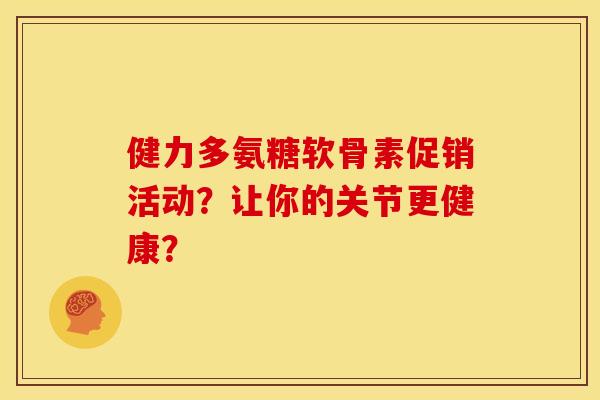 健力多氨糖软骨素促销活动?让你的关节更健康? 健力多氨糖软骨素促销活动?让你的关节更健康?