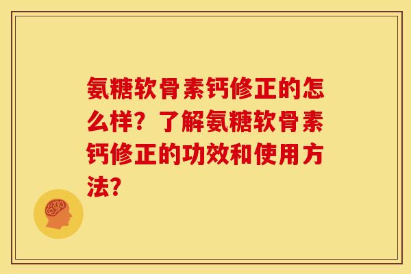 氨糖软骨素钙修正的怎么样?了解氨糖软骨素钙修正的功效和使用方法? 氨糖软骨素钙修正的怎么样?了解氨糖软骨素钙修正的功效和使用方法?