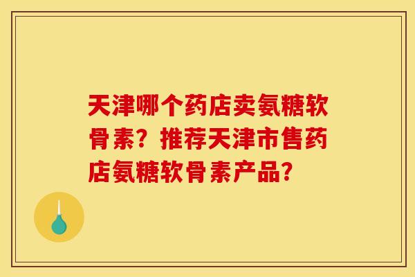 天津哪个药店卖氨糖软骨素?推荐天津市售药店氨糖软骨素产品? 天津哪个药店卖氨糖软骨素?推荐天津市售药店氨糖软骨素产品?