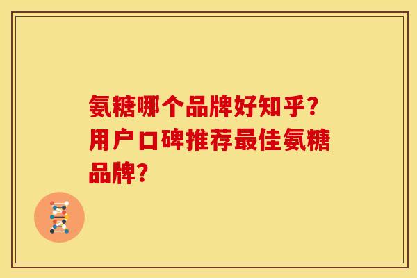 氨糖哪个品牌好知乎?用户口碑推荐佳氨糖品牌? 氨糖哪个品牌好知乎?用户口碑推荐佳氨糖品牌?