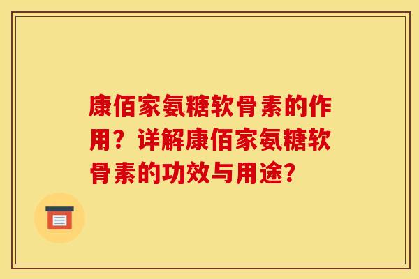 康佰家氨糖软骨素的作用?详解康佰家氨糖软骨素的功效与用途? 康佰家氨糖软骨素的作用?详解康佰家氨糖软骨素的功效与用途?