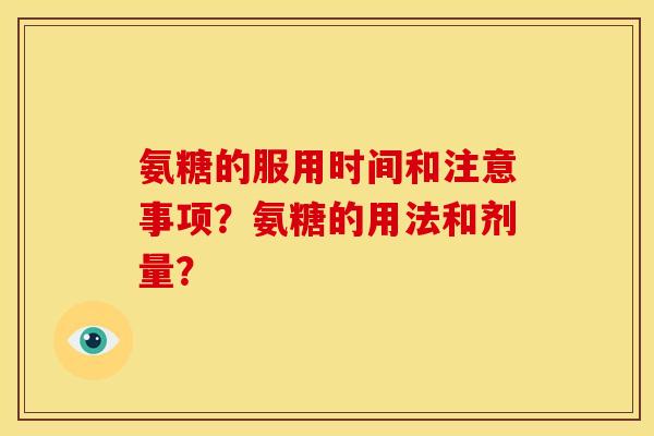 氨糖的服用时间和注意事项?氨糖的用法和剂量? 氨糖的服用时间和注意事项?氨糖的用法和剂量?