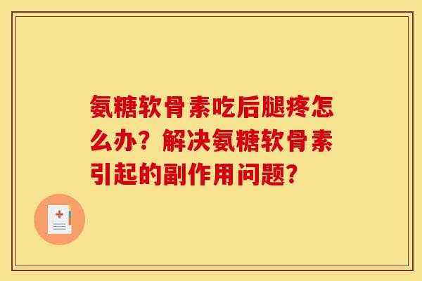 氨糖软骨素吃后腿疼怎么办?解决氨糖软骨素引起的副作用问题? 氨糖软骨素吃后腿疼怎么办?解决氨糖软骨素引起的副作用问题?