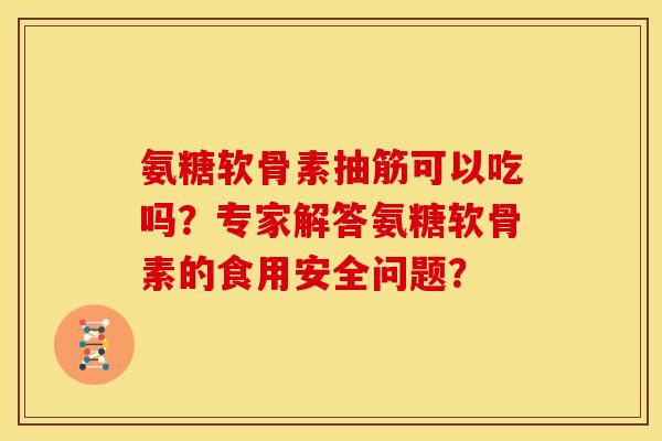 氨糖软骨素抽筋可以吃吗?专家解答氨糖软骨素的食用安全问题? 氨糖软骨素抽筋可以吃吗?专家解答氨糖软骨素的食用安全问题?