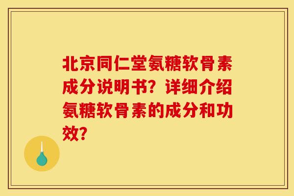 北京同仁堂氨糖软骨素成分说明书?详细介绍氨糖软骨素的成分和功效? 北京同仁堂氨糖软骨素成分说明书?详细介绍氨糖软骨素的成分和功效?