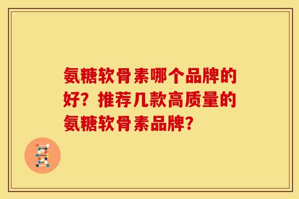 氨糖软骨素哪个品牌的好？推荐几款高质量的氨糖软骨素品牌？