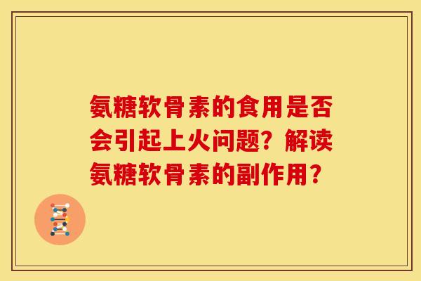 氨糖软骨素的食用是否会引起上火问题?解读氨糖软骨素的副作用? 氨糖软骨素的食用是否会引起上火问题?解读氨糖软骨素的副作用?