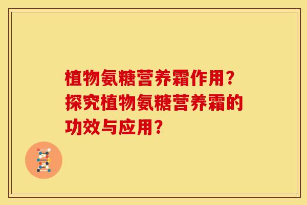 植物氨糖营养霜作用？探究植物氨糖营养霜的功效与应用？