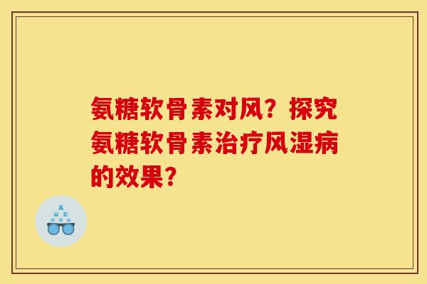 氨糖软骨素对风?探究氨糖软骨素的效果? 氨糖软骨素对风?探究氨糖软骨素的效果?