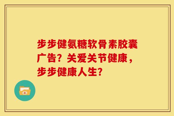 步步健氨糖软骨素胶囊广告?关爱关节健康,步步健康人生? 步步健氨糖软骨素胶囊广告?关爱关节健康,步步健康人生?