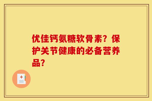 优佳钙氨糖软骨素？保护关节健康的必备营养品？