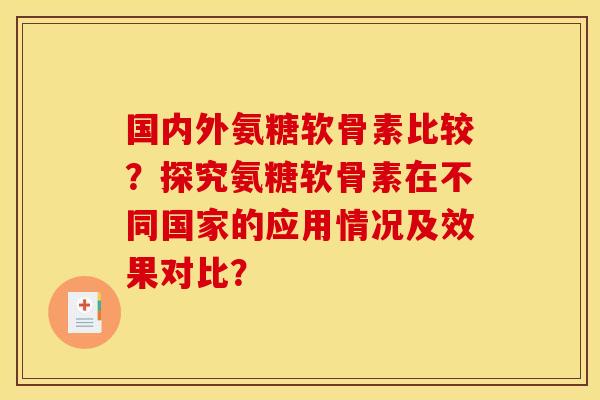国内外氨糖软骨素比较?探究氨糖软骨素在不同国家的应用情况及效果对比? 国内外氨糖软骨素比较?探究氨糖软骨素在不同国家的应用情况及效果对比?