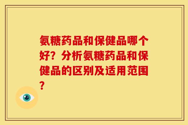 氨糖药品和保健品哪个好？分析氨糖药品和保健品的区别及适用范围？