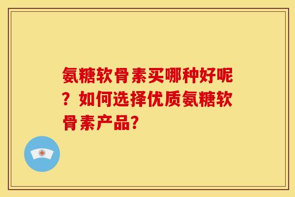 氨糖软骨素买哪种好呢？如何选择优质氨糖软骨素产品？