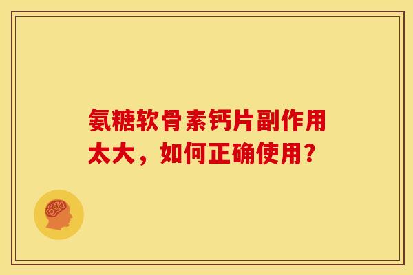 氨糖软骨素钙片副作用太大,如何正确使用? 氨糖软骨素钙片副作用太大,如何正确使用?