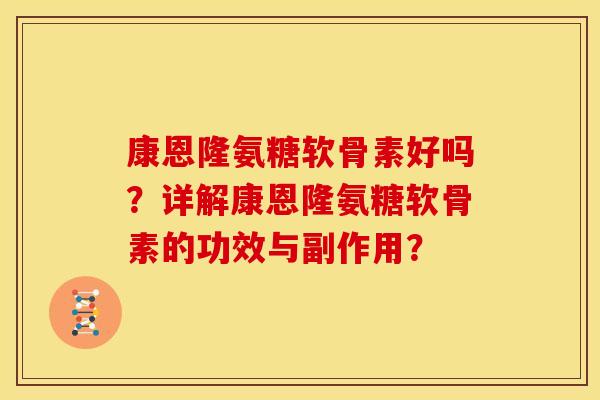 康恩隆氨糖软骨素好吗？详解康恩隆氨糖软骨素的功效与副作用？