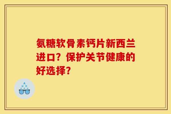 氨糖软骨素钙片新西兰进口?保护关节健康的好选择? 氨糖软骨素钙片新西兰进口?保护关节健康的好选择?