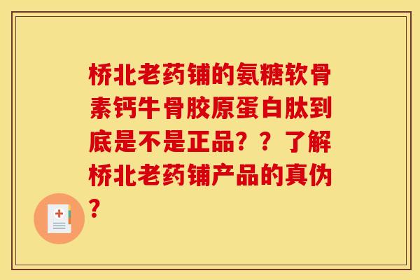 桥北老药铺的氨糖软骨素钙牛骨胶原蛋白肽到底是不是正品??了解桥北老药铺产品的真伪? 桥北老药铺的氨糖软骨素钙牛骨胶原蛋白肽到底是不是正品??了解桥北老药铺产品的真伪?
