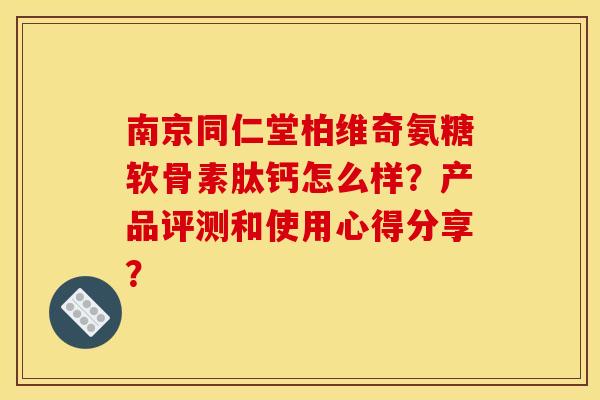 南京同仁堂柏维奇氨糖软骨素肽钙怎么样？产品评测和使用心得分享？