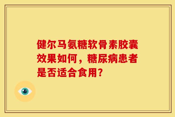 健尔马氨糖软骨素胶囊效果如何,患者是否适合食用? 健尔马氨糖软骨素胶囊效果如何,患者是否适合食用?