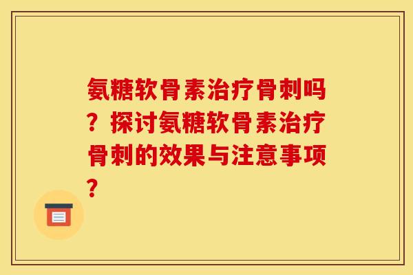 氨糖软骨素吗?探讨氨糖软骨素的效果与注意事项? 氨糖软骨素吗?探讨氨糖软骨素的效果与注意事项?