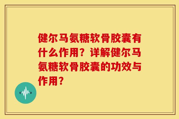 健尔马氨糖软骨胶囊有什么作用?详解健尔马氨糖软骨胶囊的功效与作用? 健尔马氨糖软骨胶囊有什么作用?详解健尔马氨糖软骨胶囊的功效与作用?