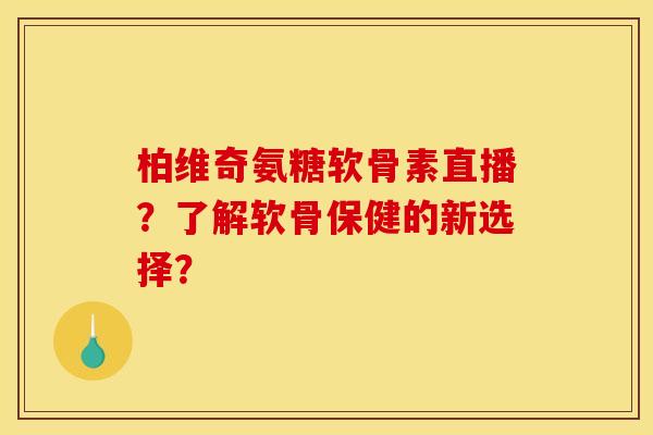 柏维奇氨糖软骨素直播？了解软骨保健的新选择？