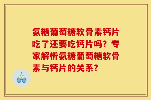 氨糖葡萄糖软骨素钙片吃了还要吃钙片吗？专家解析氨糖葡萄糖软骨素与钙片的关系？