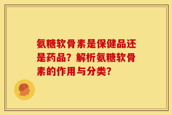 氨糖软骨素是保健品还是药品?解析氨糖软骨素的作用与分类? 氨糖软骨素是保健品还是药品?解析氨糖软骨素的作用与分类?