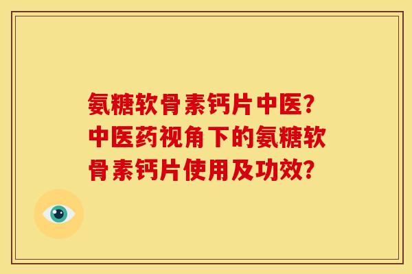 氨糖软骨素钙片中医？中医药视角下的氨糖软骨素钙片使用及功效？