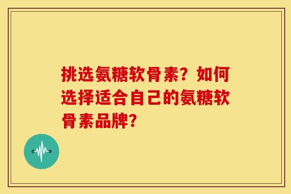 挑选氨糖软骨素?如何选择适合自己的氨糖软骨素品牌? 挑选氨糖软骨素?如何选择适合自己的氨糖软骨素品牌?