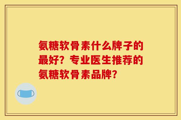 氨糖软骨素什么牌子的好?专业医生推荐的氨糖软骨素品牌? 氨糖软骨素什么牌子的好?专业医生推荐的氨糖软骨素品牌?